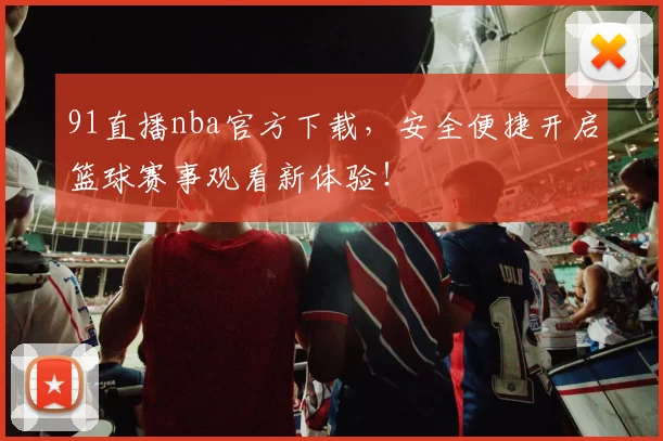 91直播nba官方下载,安全便捷开启篮球赛事观看新体验!