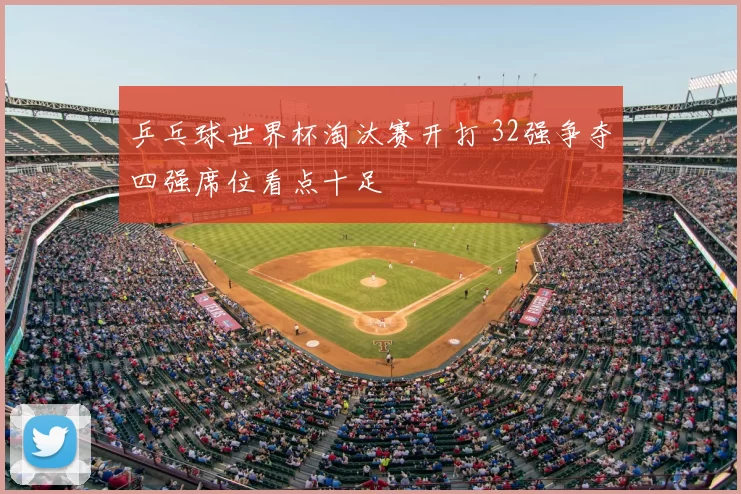 乒乓球世界杯淘汰赛开打 32强争夺四强席位看点十足