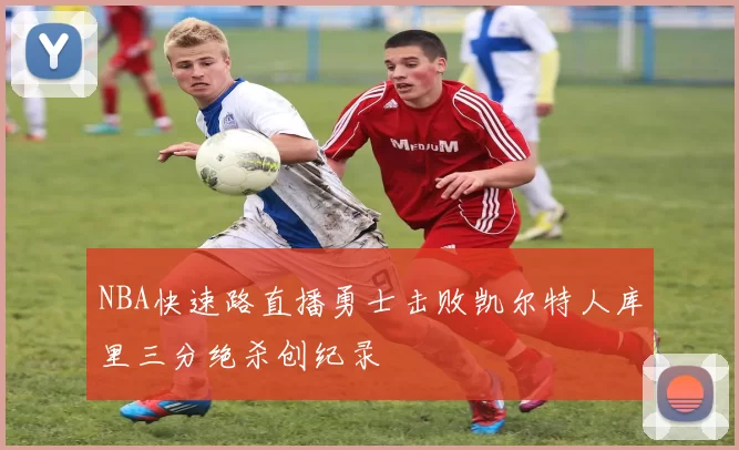NBA快速路直播勇士击败凯尔特人库里三分绝杀创纪录