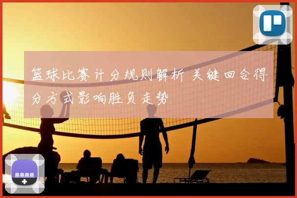 篮球比赛计分规则解析 关键回合得分方式影响胜负走势