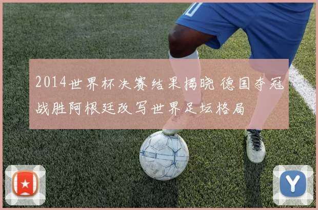 2014世界杯决赛结果揭晓 德国夺冠战胜阿根廷改写世界足坛格局