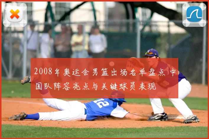 2008年奥运会男篮出场名单盘点 中国队阵容亮点与关键球员表现