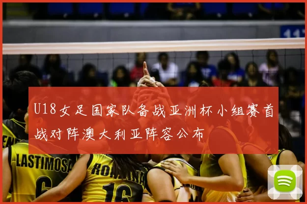 U18女足国家队备战亚洲杯小组赛首战对阵澳大利亚阵容公布