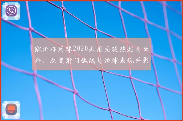 欧洲杯用球2020采用无缝热粘合面料，改变射门弧线与控球表现并影响进球数据