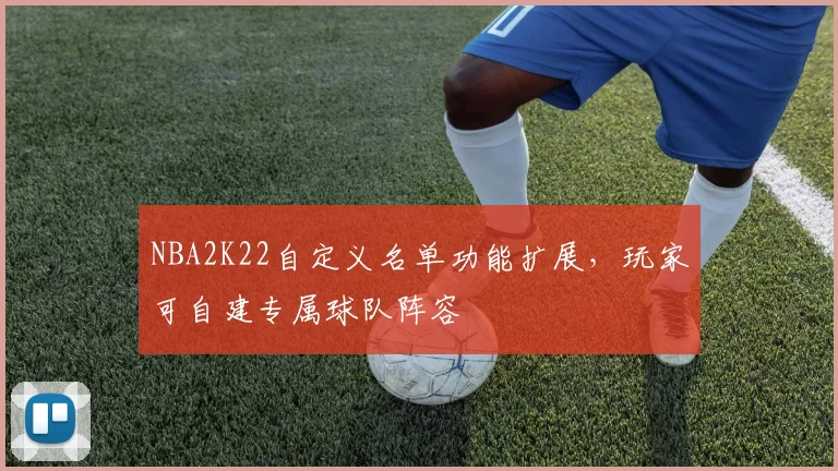 NBA2K22自定义名单功能扩展，玩家可自建专属球队阵容