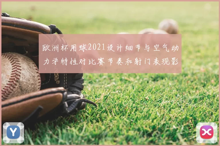 欧洲杯用球2021设计细节与空气动力学特性对比赛节奏和射门表现影响