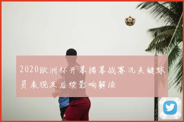 2020欧洲杯开幕揭幕战赛况关键球员表现及后续影响解读