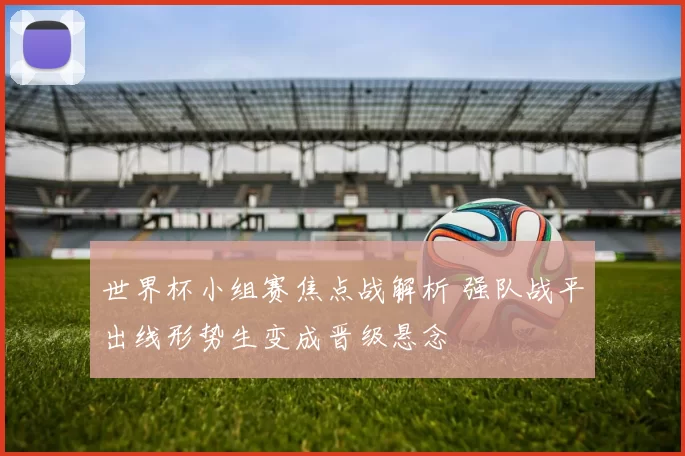 世界杯小组赛焦点战解析 强队战平出线形势生变成晋级悬念
