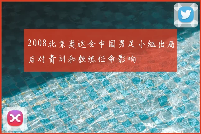 2008北京奥运会中国男足小组出局后对青训和教练任命影响