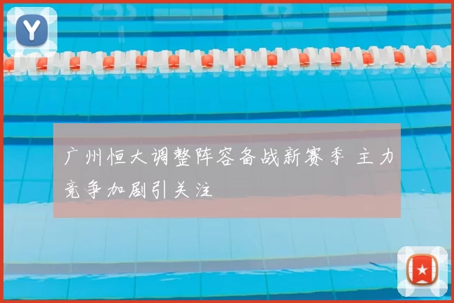 广州恒大调整阵容备战新赛季 主力竞争加剧引关注