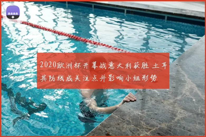2020欧洲杯开幕战意大利获胜 土耳其防线成关注点并影响小组形势