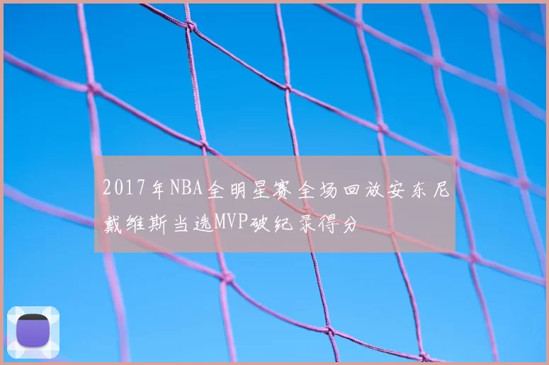 2017年NBA全明星赛全场回放安东尼戴维斯当选MVP破纪录得分