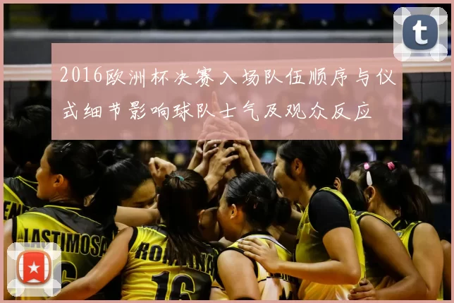 2016欧洲杯决赛入场队伍顺序与仪式细节影响球队士气及观众反应