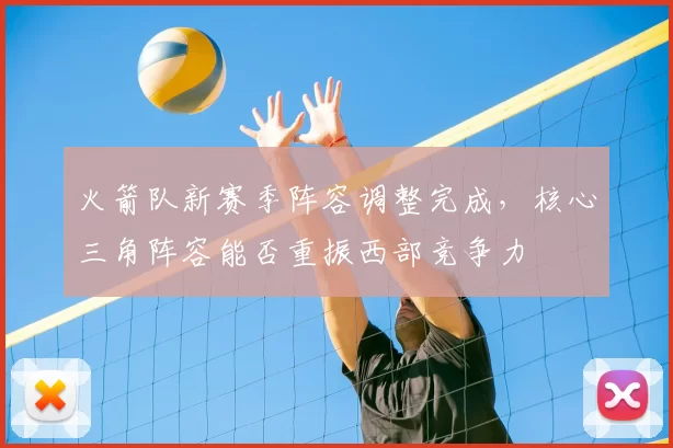 火箭队新赛季阵容调整完成，核心三角阵容能否重振西部竞争力