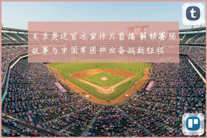 东京奥运官方宣传片首播 解锁赛场故事与中国军团热血备战新征程