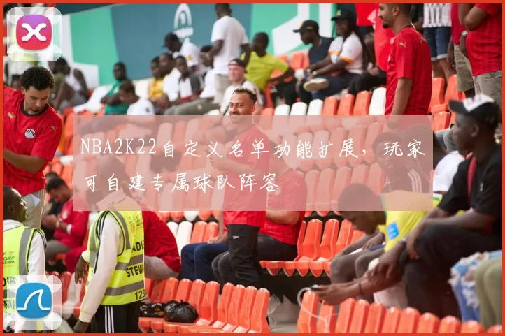 NBA2K22自定义名单功能扩展,玩家可自建专属球队阵容