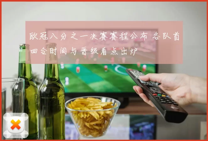 欧冠八分之一决赛赛程公布 各队首回合时间与晋级看点出炉