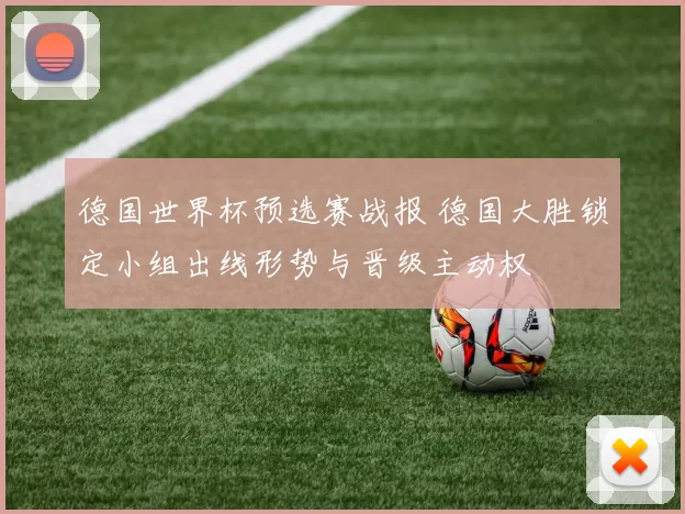 德国世界杯预选赛战报 德国大胜锁定小组出线形势与晋级主动权