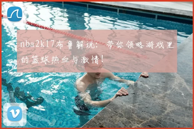 nba2k17布鲁解说:带你领略游戏里的篮球热血与激情!