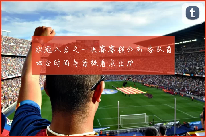 欧冠八分之一决赛赛程公布 各队首回合时间与晋级看点出炉