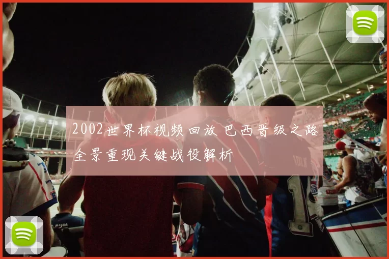 2002世界杯视频回放 巴西晋级之路全景重现关键战役解析