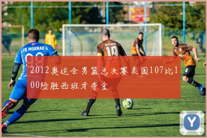 2012奥运会男篮总决赛美国107比100险胜西班牙夺金