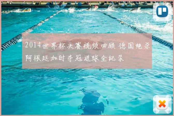 2014世界杯决赛视频回顾 德国绝杀阿根廷加时夺冠进球全纪录