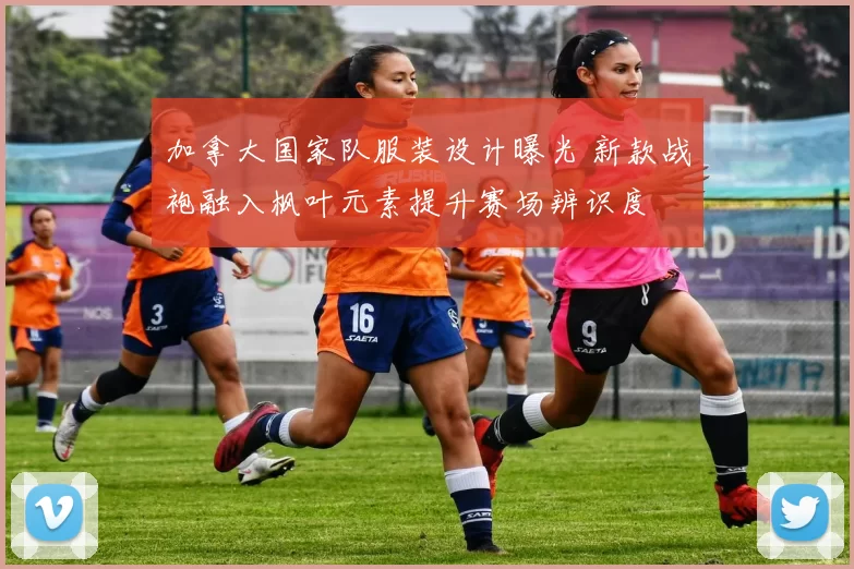 加拿大国家队服装设计曝光 新款战袍融入枫叶元素提升赛场辨识度