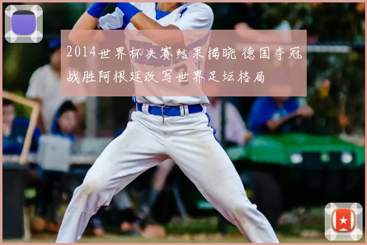 2014世界杯决赛结果揭晓 德国夺冠战胜阿根廷改写世界足坛格局