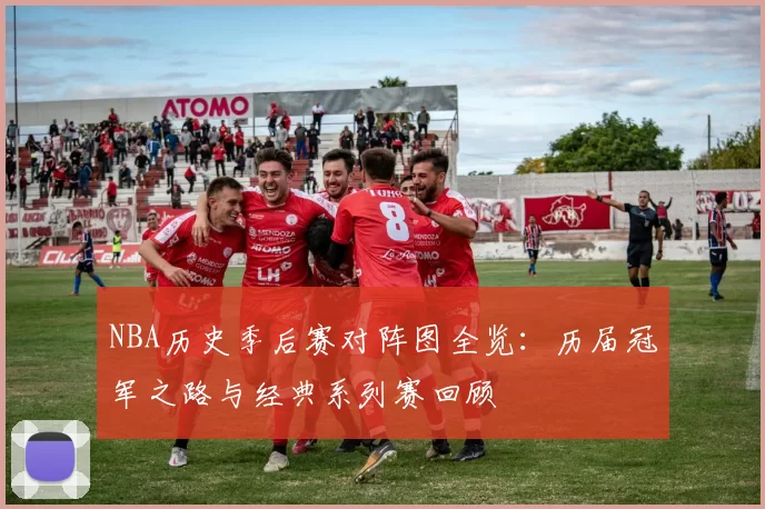 NBA历史季后赛对阵图全览：历届冠军之路与经典系列赛回顾