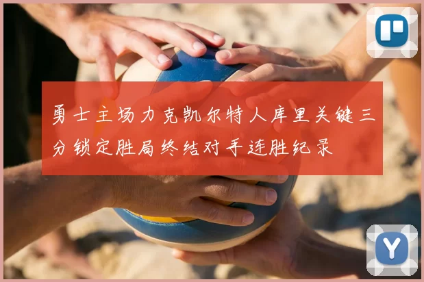 勇士主场力克凯尔特人库里关键三分锁定胜局终结对手连胜纪录