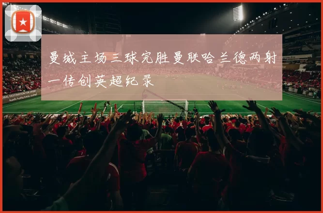 曼城主场三球完胜曼联哈兰德两射一传创英超纪录