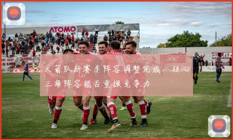 火箭队新赛季阵容调整完成,核心三角阵容能否重振竞争力