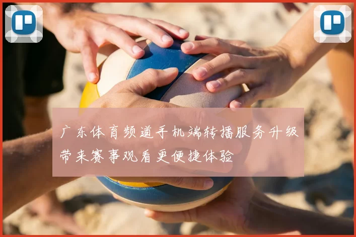 广东体育频道手机端转播服务升级带来赛事观看更便捷体验