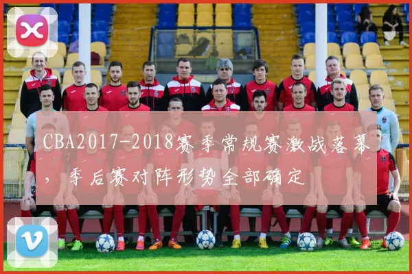 CBA2017-2018赛季常规赛激战落幕,季后赛对阵形势全部确定