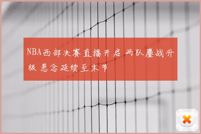 NBA西部决赛直播开启 两队鏖战升级 悬念延续至末节
