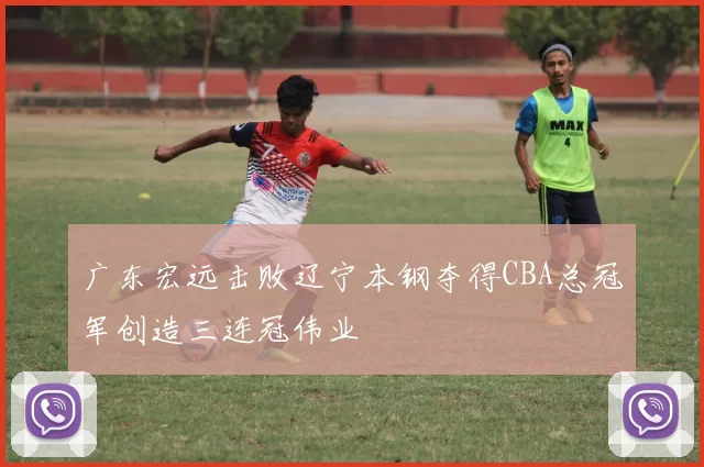 广东宏远击败辽宁本钢夺得CBA总冠军创造三连冠伟业