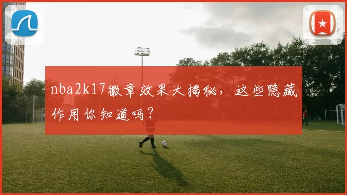 nba2k17徽章效果大揭秘，这些隐藏作用你知道吗？