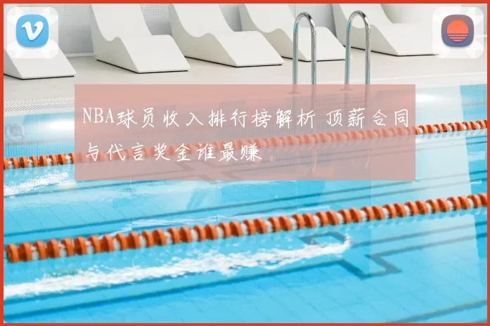 NBA球员收入排行榜解析 顶薪合同与代言奖金谁最赚