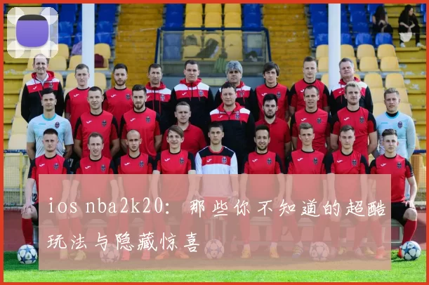 ios nba2k20：那些你不知道的超酷玩法与隐藏惊喜