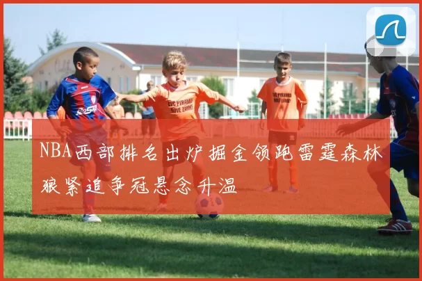 NBA西部排名出炉掘金领跑雷霆森林狼紧追争冠悬念升温