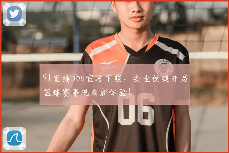 91直播nba官方下载,安全便捷开启篮球赛事观看新体验!