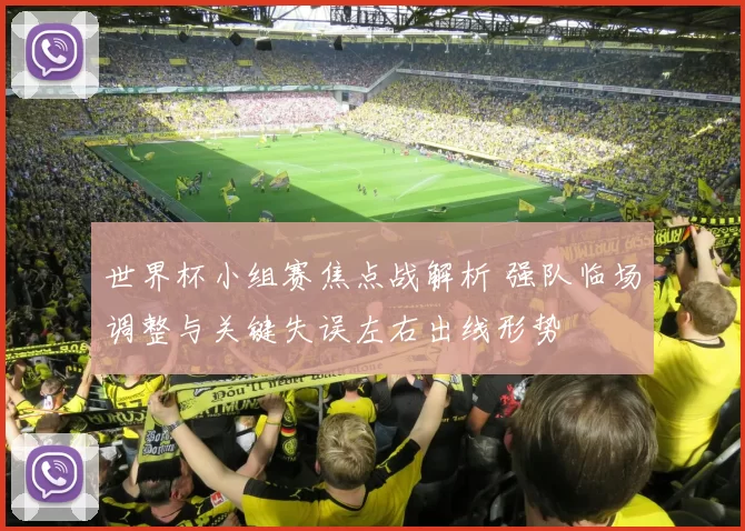 世界杯小组赛焦点战解析 强队临场调整与关键失误左右出线形势