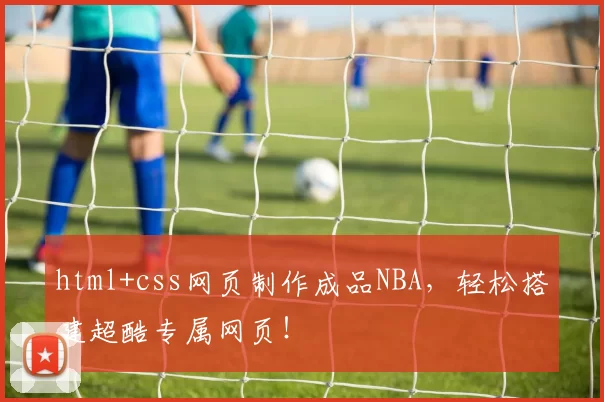 html+css网页制作成品NBA，轻松搭建超酷专属网页！