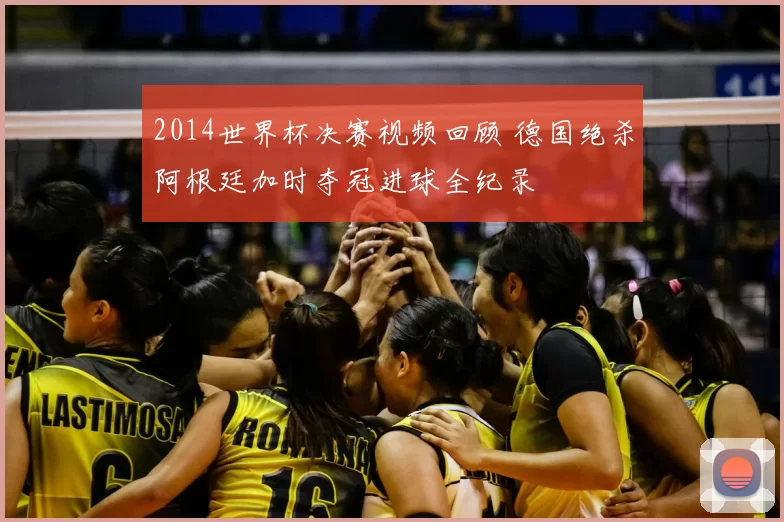 2014世界杯决赛视频回顾 德国绝杀阿根廷加时夺冠进球全纪录