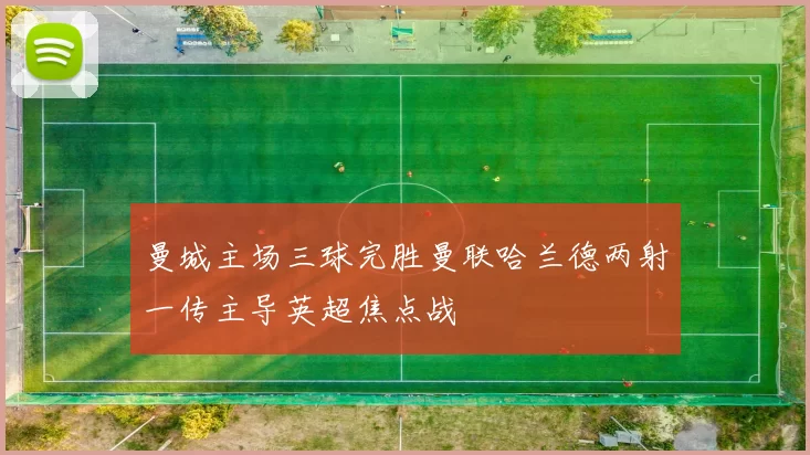 曼城主场三球完胜曼联哈兰德两射一传主导英超焦点战