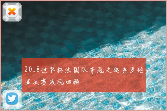 2018世界杯法国队夺冠之路克罗地亚决赛表现回顾