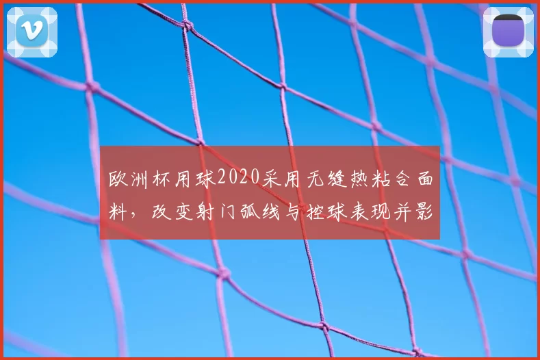 欧洲杯用球2020采用无缝热粘合面料，改变射门弧线与控球表现并影响进球数据