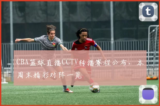 CBA篮球直播CCTV转播赛程公布，本周末精彩对阵一览