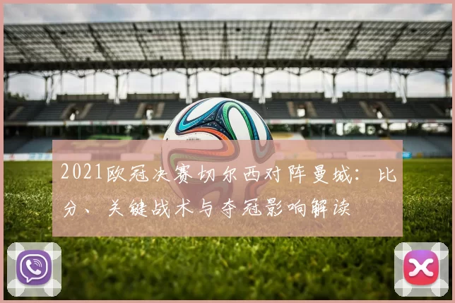 2021欧冠决赛切尔西对阵曼城：比分、关键战术与夺冠影响解读
